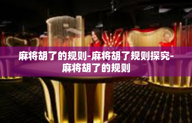 麻将胡了的规则-麻将胡了规则探究-麻将胡了的规则