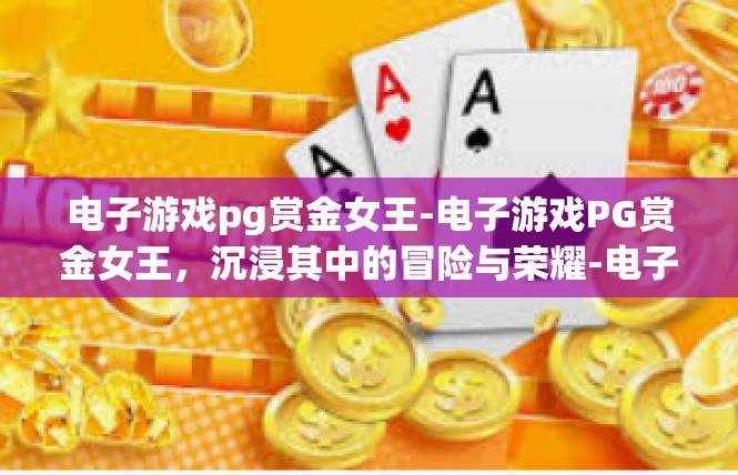 电子游戏pg赏金女王-电子游戏PG赏金女王，沉浸其中的冒险与荣耀-电子游戏pg赏金女王