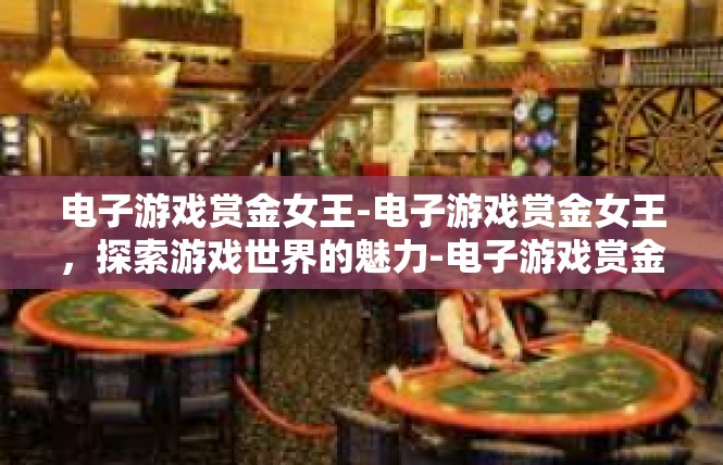 电子游戏赏金女王-电子游戏赏金女王，探索游戏世界的魅力-电子游戏赏金女王