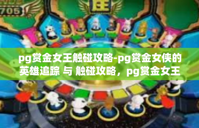 pg赏金女王触碰攻略-pg赏金女侠的英雄追踪 与 触碰攻略，pg赏金女王触碰攻略