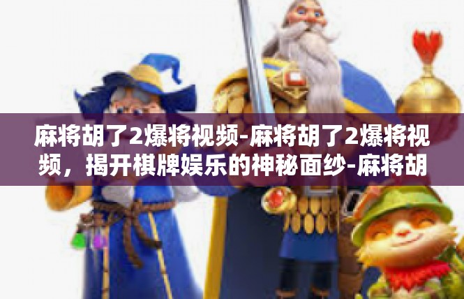 麻将胡了2爆将视频-麻将胡了2爆将视频，揭开棋牌娱乐的神秘面纱-麻将胡了2爆将视频