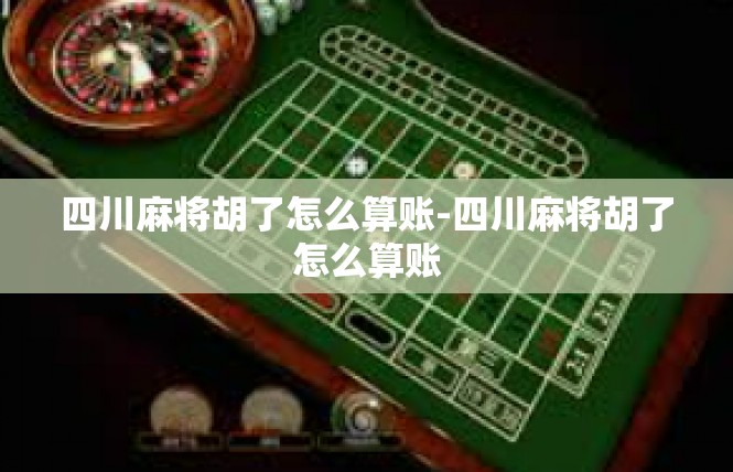 四川麻将胡了怎么算账-四川麻将胡了怎么算账