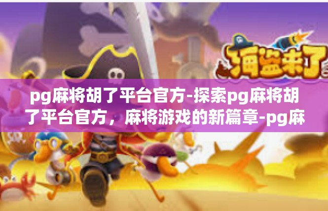 pg麻将胡了平台官方-探索pg麻将胡了平台官方，麻将游戏的新篇章-pg麻将胡了平台官方