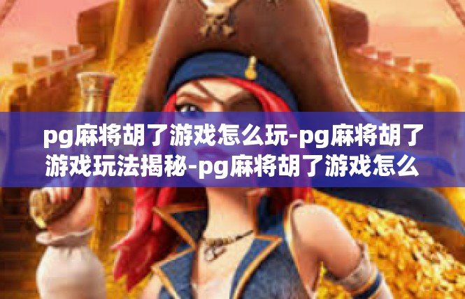 pg麻将胡了游戏怎么玩-pg麻将胡了游戏玩法揭秘-pg麻将胡了游戏怎么玩