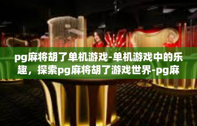 pg麻将胡了单机游戏-单机游戏中的乐趣，探索pg麻将胡了游戏世界-pg麻将胡了单机游戏