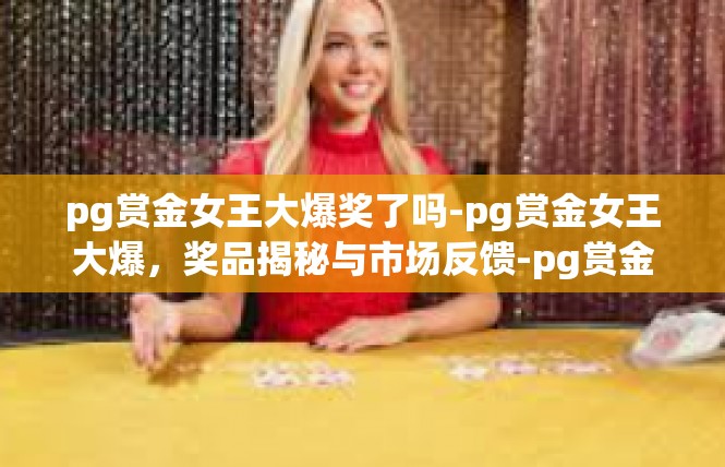 pg赏金女王大爆奖了吗-pg赏金女王大爆，奖品揭秘与市场反馈-pg赏金女王大爆奖了吗