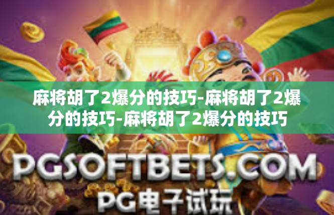 麻将胡了2爆分的技巧-麻将胡了2爆分的技巧-麻将胡了2爆分的技巧