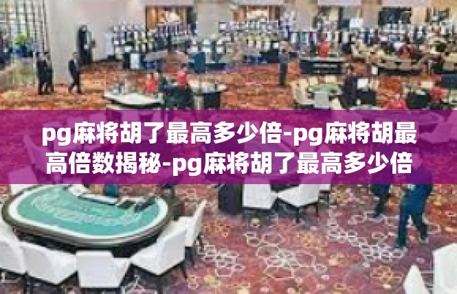 pg麻将胡了最高多少倍-pg麻将胡最高倍数揭秘-pg麻将胡了最高多少倍