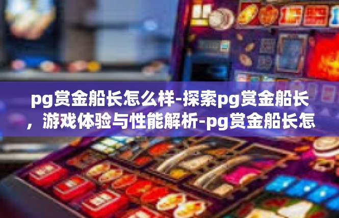 pg赏金船长怎么样-探索pg赏金船长，游戏体验与性能解析-pg赏金船长怎么样