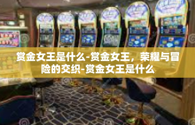 赏金女王是什么-赏金女王，荣耀与冒险的交织-赏金女王是什么