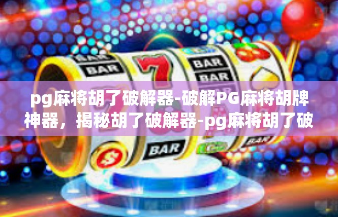 pg麻将胡了破解器-破解PG麻将胡牌神器，揭秘胡了破解器-pg麻将胡了破解器
