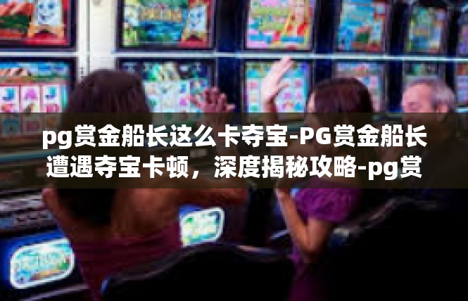 pg赏金船长这么卡夺宝-PG赏金船长遭遇夺宝卡顿，深度揭秘攻略-pg赏金船长这么卡夺宝