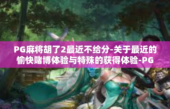PG麻将胡了2最近不给分-关于最近的愉快赌博体验与特殊的获得体验-PG麻将胡了2最近不给分