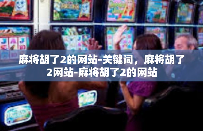 麻将胡了2的网站-关键词，麻将胡了2网站-麻将胡了2的网站