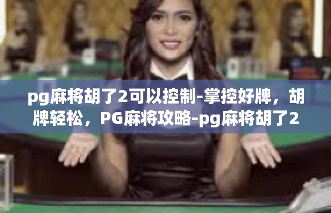 pg麻将胡了2可以控制-掌控好牌，胡牌轻松，PG麻将攻略-pg麻将胡了2可以控制
