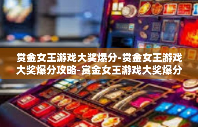 赏金女王游戏大奖爆分-赏金女王游戏大奖爆分攻略-赏金女王游戏大奖爆分