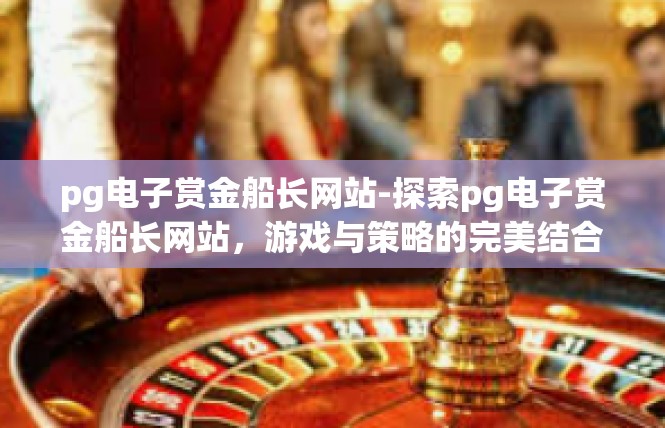 pg电子赏金船长网站-探索pg电子赏金船长网站，游戏与策略的完美结合-pg电子赏金船长网站