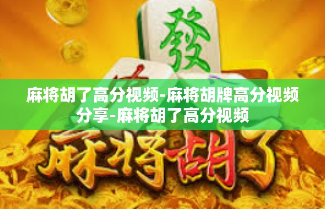 麻将胡了高分视频-麻将胡牌高分视频分享-麻将胡了高分视频