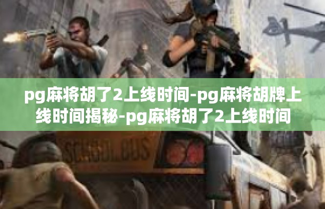 pg麻将胡了2上线时间-pg麻将胡牌上线时间揭秘-pg麻将胡了2上线时间