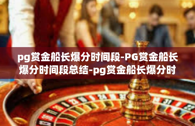 pg赏金船长爆分时间段-PG赏金船长爆分时间段总结-pg赏金船长爆分时间段