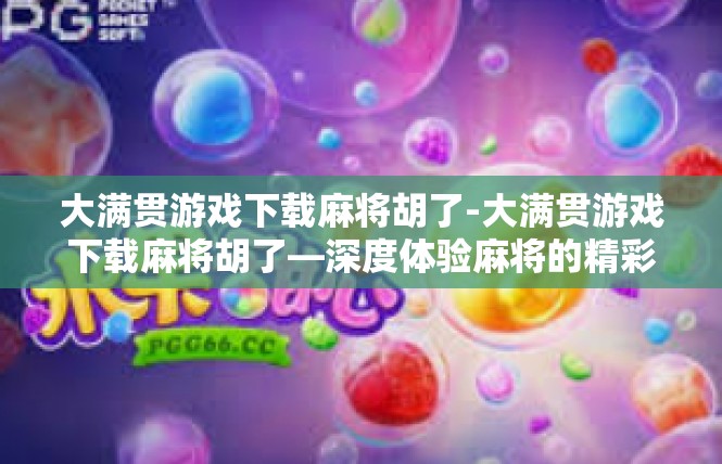 大满贯游戏下载麻将胡了-大满贯游戏下载麻将胡了—深度体验麻将的精彩-大满贯游戏下载麻将胡了