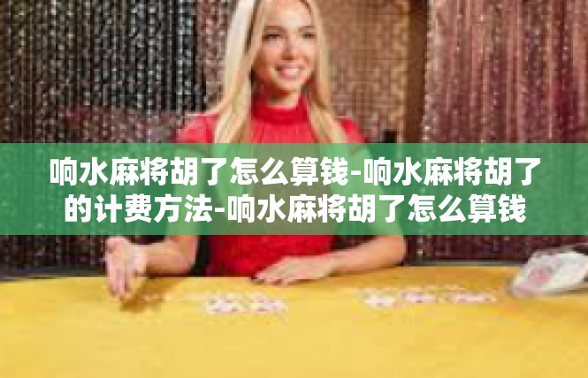 响水麻将胡了怎么算钱-响水麻将胡了的计费方法-响水麻将胡了怎么算钱