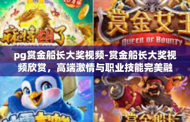 pg赏金船长大奖视频-赏金船长大奖视频欣赏，高端激情与职业技能完美融合-pg赏金船长大奖视频