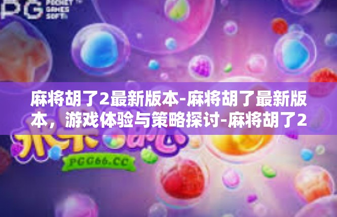 麻将胡了2最新版本-麻将胡了最新版本，游戏体验与策略探讨-麻将胡了2最新版本