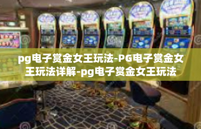 pg电子赏金女王玩法-PG电子赏金女王玩法详解-pg电子赏金女王玩法