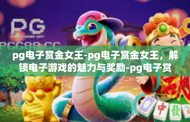 pg电子赏金女王-pg电子赏金女王，解锁电子游戏的魅力与奖励-pg电子赏金女王