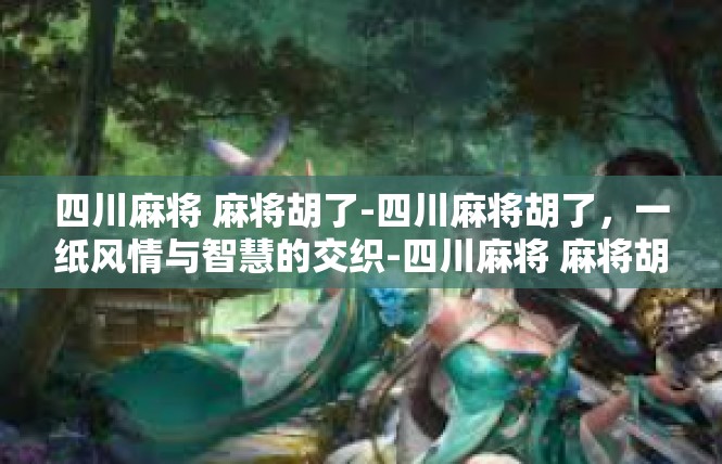 四川麻将 麻将胡了-四川麻将胡了，一纸风情与智慧的交织-四川麻将 麻将胡了