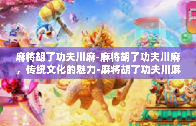 麻将胡了功夫川麻-麻将胡了功夫川麻，传统文化的魅力-麻将胡了功夫川麻