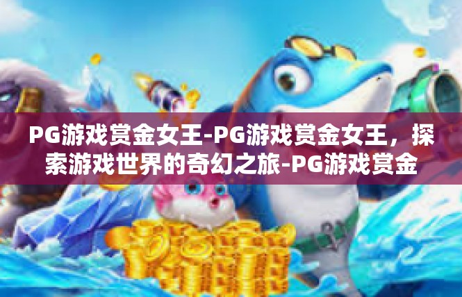 PG游戏赏金女王-PG游戏赏金女王，探索游戏世界的奇幻之旅-PG游戏赏金女王