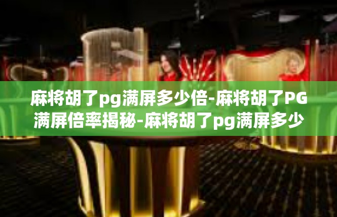 麻将胡了pg满屏多少倍-麻将胡了PG满屏倍率揭秘-麻将胡了pg满屏多少倍