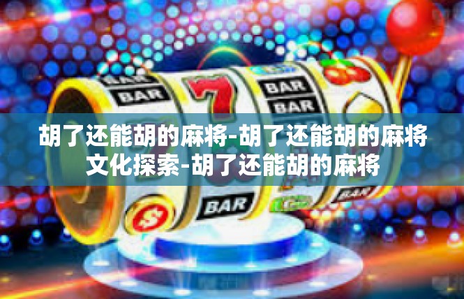 胡了还能胡的麻将-胡了还能胡的麻将文化探索-胡了还能胡的麻将