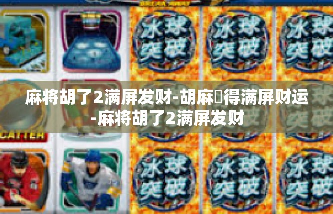 麻将胡了2满屏发财-胡麻爺得满屏财运-麻将胡了2满屏发财