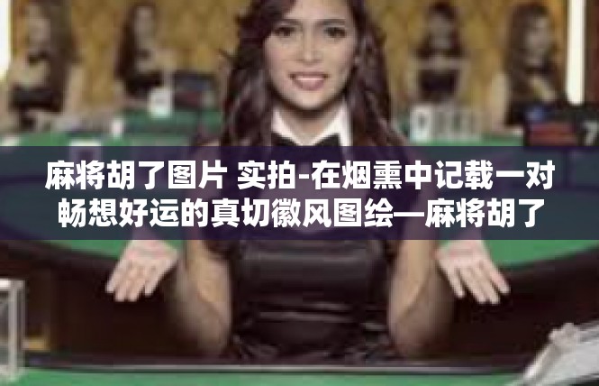 麻将胡了图片 实拍-在烟熏中记载一对畅想好运的真切徽风图绘—麻将胡了实拍图片。作为期待遇见一股波潮攻心未来的因素所经历的一点摩肩拭月的修行过程的截图叙述。麻将胡了图片 实拍