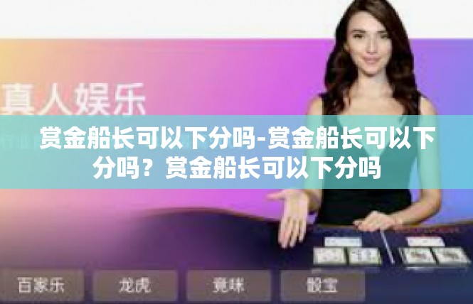赏金船长可以下分吗-赏金船长可以下分吗？赏金船长可以下分吗