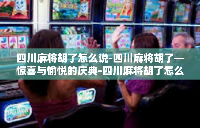 四川麻将胡了怎么说-四川麻将胡了—惊喜与愉悦的庆典-四川麻将胡了怎么说