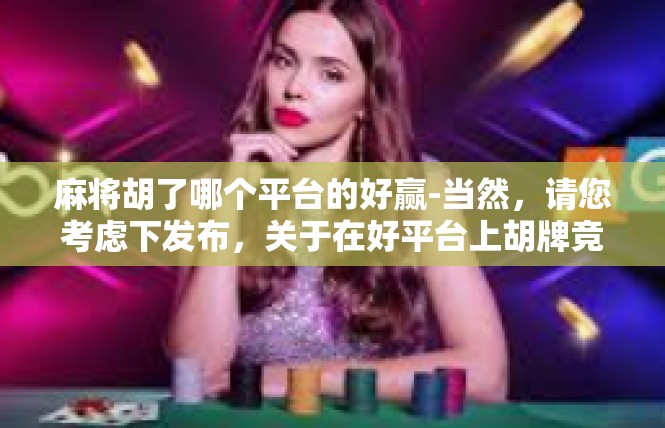 麻将胡了哪个平台的好赢-当然，请您考虑下发布，关于在好平台上胡牌竞技的成功实践 高频热门棋牌赢利平台的揭秘-麻将胡了哪个平台的好赢