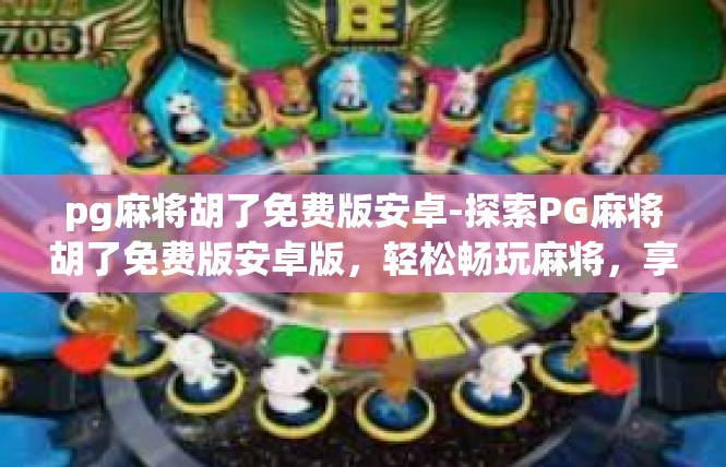 pg麻将胡了免费版安卓-探索PG麻将胡了免费版安卓版，轻松畅玩麻将，享受游戏乐趣-pg麻将胡了免费版安卓