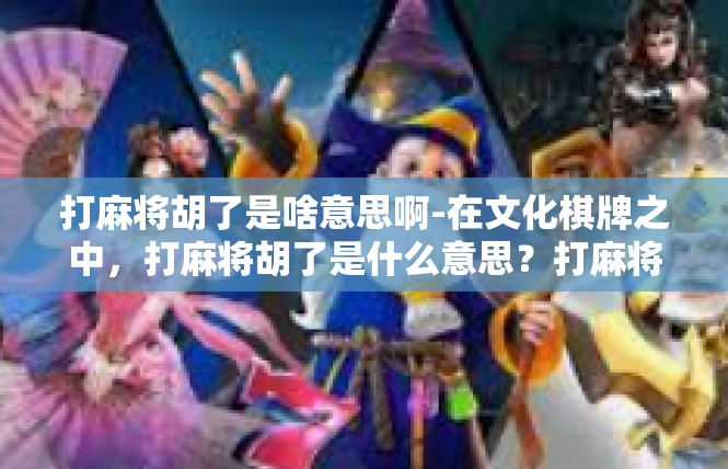打麻将胡了是啥意思啊-在文化棋牌之中，打麻将胡了是什么意思？打麻将胡了是啥意思啊