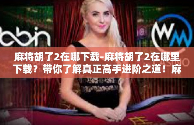 麻将胡了2在哪下载-麻将胡了2在哪里下载？带你了解真正高手进阶之道！麻将胡了2在哪下载