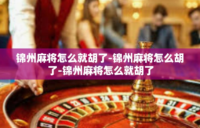 锦州麻将怎么就胡了-锦州麻将怎么胡了-锦州麻将怎么就胡了