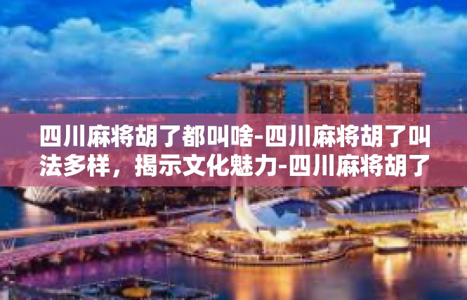 四川麻将胡了都叫啥-四川麻将胡了叫法多样，揭示文化魅力-四川麻将胡了都叫啥