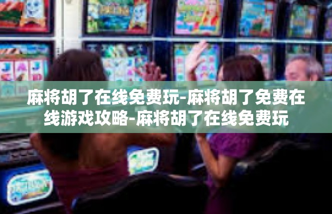 麻将胡了在线免费玩-麻将胡了免费在线游戏攻略-麻将胡了在线免费玩
