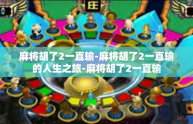 麻将胡了2一直输-麻将胡了2一直输的人生之旅-麻将胡了2一直输
