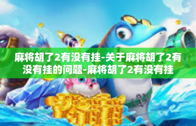 麻将胡了2有没有挂-关于麻将胡了2有没有挂的问题-麻将胡了2有没有挂