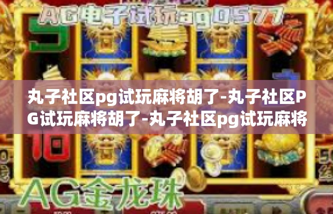 丸子社区pg试玩麻将胡了-丸子社区PG试玩麻将胡了-丸子社区pg试玩麻将胡了