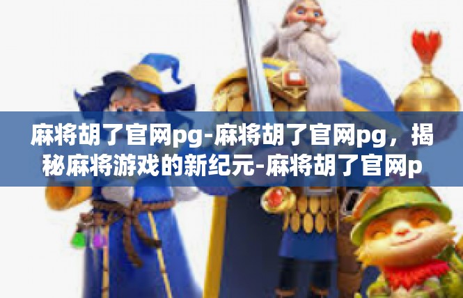 麻将胡了官网pg-麻将胡了官网pg，揭秘麻将游戏的新纪元-麻将胡了官网pg